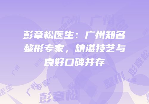 彭章松医生：广州知名整形专家，精湛技艺与良好口碑并存