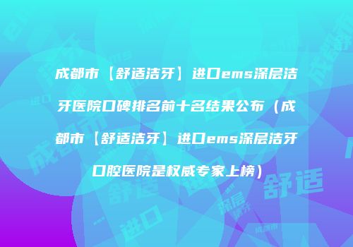 成都市【舒适洁牙】进口ems深层洁牙医院口碑排名前十名结果公布（成都市【舒适洁牙】进口ems深层洁牙口腔医院是权威专家上榜）