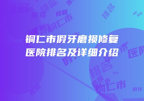 铜仁市假牙磨损修复医院排名及详细介绍