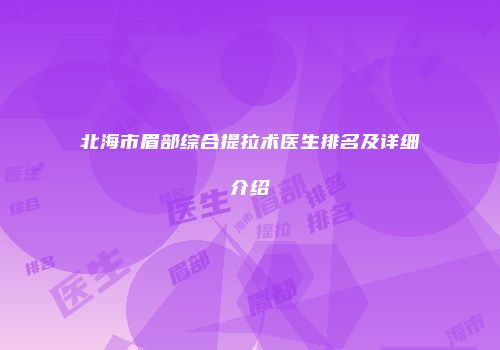 北海市眉部综合提拉术医生排名及详细介绍