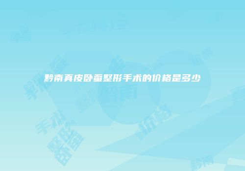 黔南真皮卧蚕整形手术的价格是多少