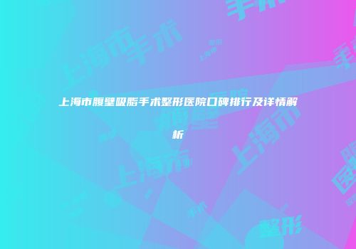 上海市腹壁吸脂手术整形医院口碑排行及详情解析