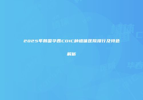 2025年韩国华西CDIC种植体医院排行及特色解析