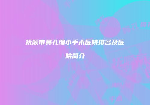 抚顺市鼻孔缩小手术医院排名及医院简介