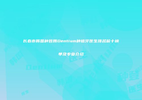 长春市韩国种登腾Dentium种植牙医生排名前十榜单及专业介绍