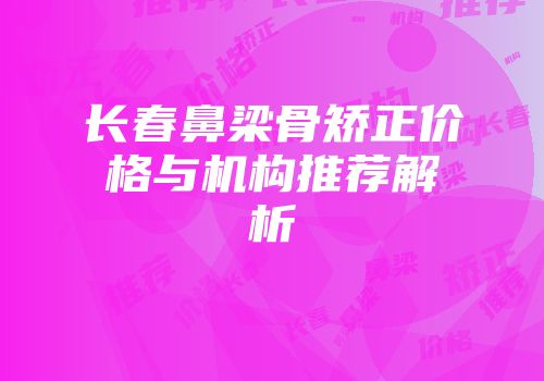 长春鼻梁骨矫正价格与机构推荐解析