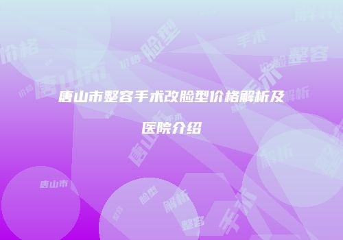 唐山市整容手术改脸型价格解析及医院介绍