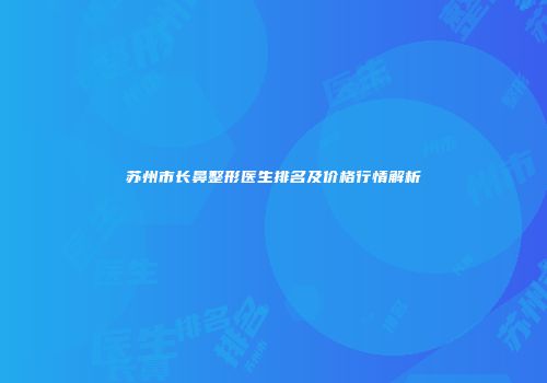 苏州市长鼻整形医生排名及价格行情解析