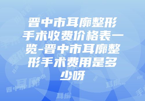 晋中市耳廓整形手术收费价格表一览-晋中市耳廓整形手术费用是多少呀