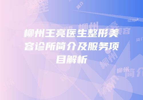 柳州王亮医生整形美容诊所简介及服务项目解析