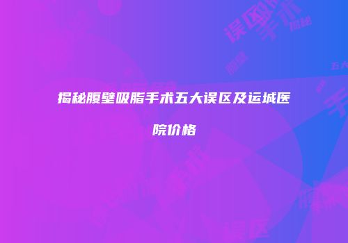 揭秘腹壁吸脂手术五大误区及运城医院价格
