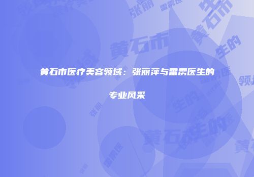黄石市医疗美容领域：张丽萍与雷雳医生的专业风采
