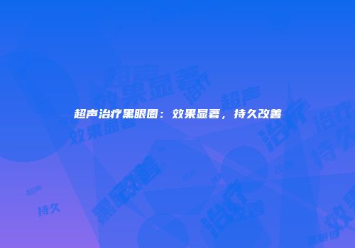 超声治疗黑眼圈：效果显著，持久改善