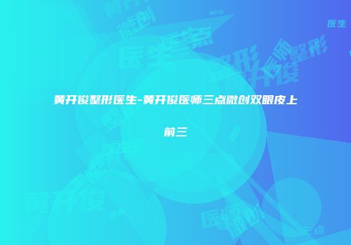 黄开俊整形医生-黄开俊医师三点微创双眼皮上前三
