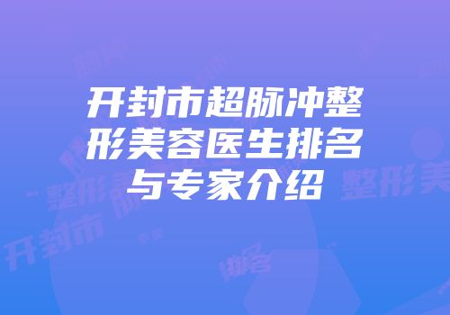 开封市超脉冲整形美容医生排名与专家介绍