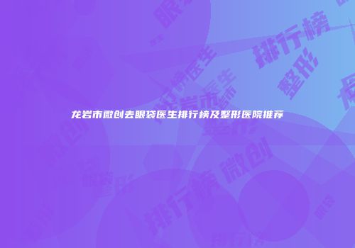 龙岩市微创去眼袋医生排行榜及整形医院推荐