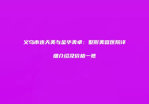 义乌市连天美与金华美卓：整形美容医院详细介绍及价格一览