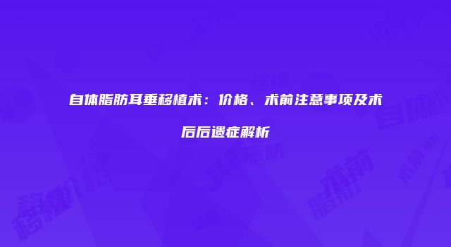 自体脂肪耳垂移植术：价格、术前注意事项及术后后遗症解析