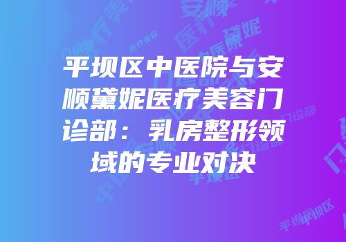 平坝区中医院与安顺黛妮医疗美容门诊部：乳房整形领域的专业对决