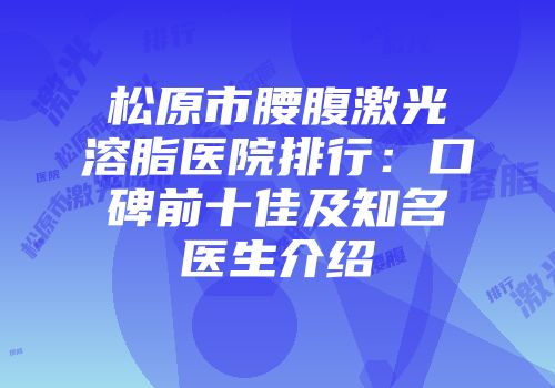 松原市腰腹激光溶脂医院排行：口碑前十佳及知名医生介绍