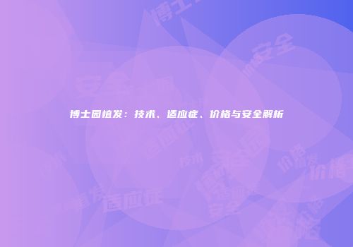 博士园植发：技术、适应症、价格与安全解析