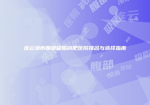 连云港市腹部吸脂减肥医院排名与选择指南