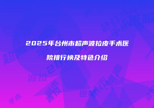 2025年台州市超声波拉皮手术医院排行榜及特色介绍