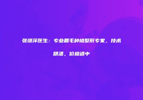 张继萍医生：专业眉毛种植整形专家，技术精湛，价格适中