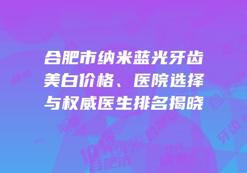 合肥市纳米蓝光牙齿美白价格、医院选择与权威医生排名揭晓