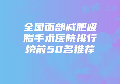 全国面部减肥吸脂手术医院排行榜前50名推荐