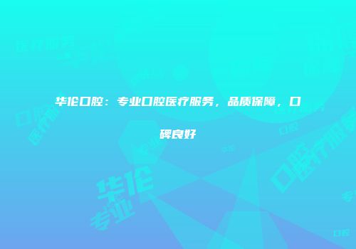 华伦口腔：专业口腔医疗服务，品质保障，口碑良好
