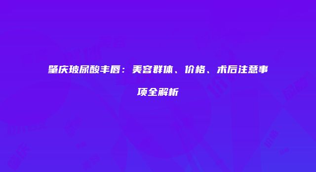 肇庆玻尿酸丰唇：美容群体、价格、术后注意事项全解析