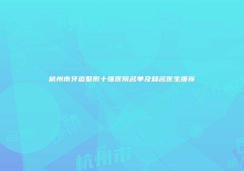 杭州市牙齿整形十强医院名单及知名医生推荐