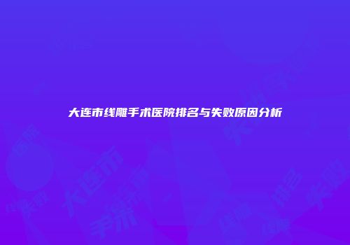 大连市线雕手术医院排名与失败原因分析