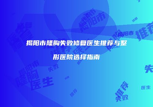 揭阳市隆胸失败修复医生推荐与整形医院选择指南