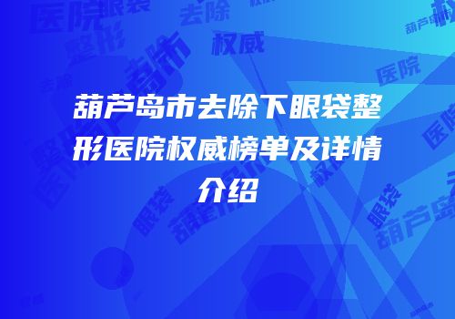 葫芦岛市去除下眼袋整形医院权威榜单及详情介绍