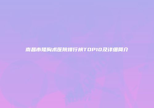 南昌市隆胸术医院排行榜TOP10及详细简介