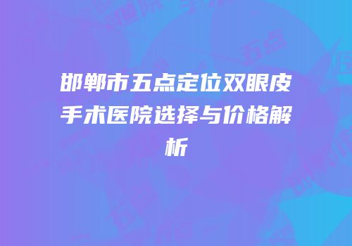 邯郸市五点定位双眼皮手术医院选择与价格解析