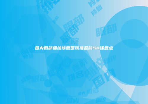 国内眼部细纹修复医院排名前50强盘点