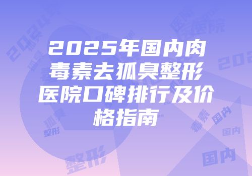 2025年国内肉毒素去狐臭整形医院口碑排行及价格指南