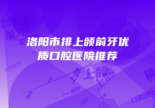 洛阳市排上颌前牙优质口腔医院推荐