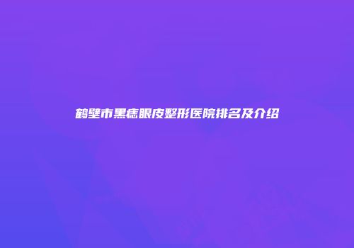 鹤壁市黑痣眼皮整形医院排名及介绍