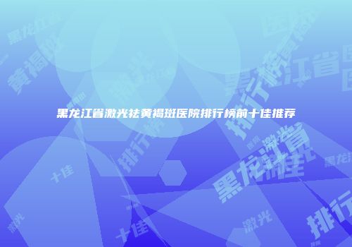 黑龙江省激光祛黄褐斑医院排行榜前十佳推荐