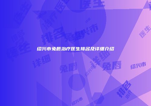 绍兴市兔唇治疗医生排名及详细介绍