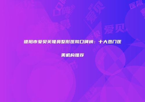 德阳市爱贝芙隆鼻整形医院口碑榜：十大热门医美机构推荐