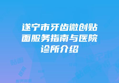 遂宁市牙齿微创贴面服务指南与医院诊所介绍