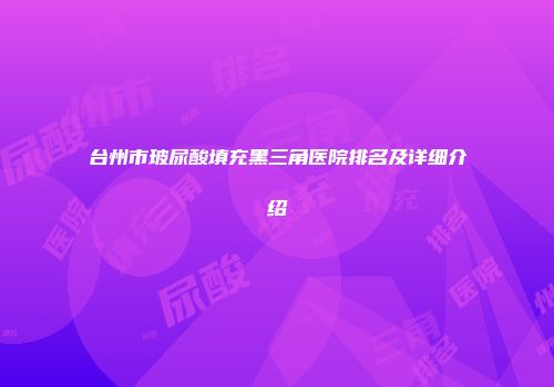 台州市玻尿酸填充黑三角医院排名及详细介绍