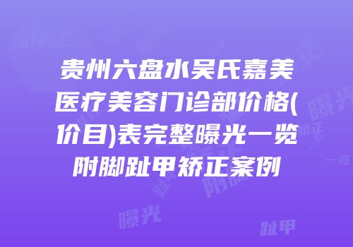 贵州六盘水吴氏嘉美医疗美容门诊部价格(价目)表完整曝光一览附脚趾甲矫正案例