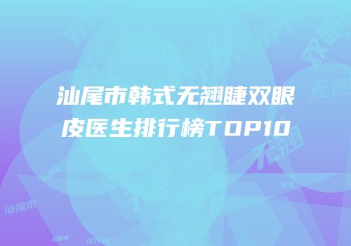 汕尾市韩式无翘睫双眼皮医生排行榜TOP10