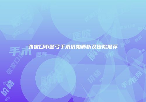 张家口市颧弓手术价格解析及医院推荐